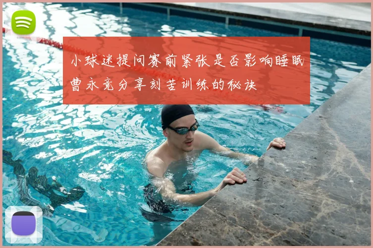 小球迷提问赛前紧张是否影响睡眠曹永竞分享刻苦训练的秘诀