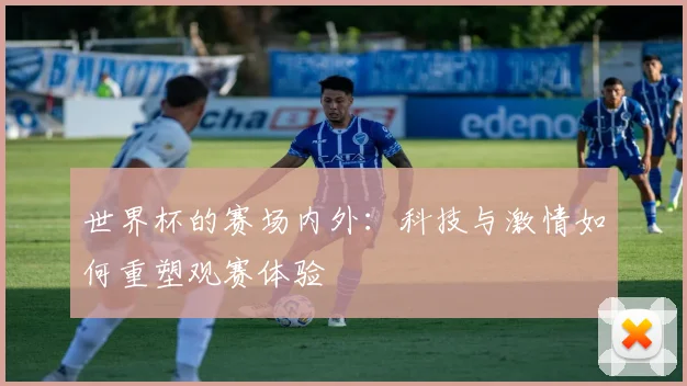 世界杯的赛场内外：科技与激情如何重塑观赛体验