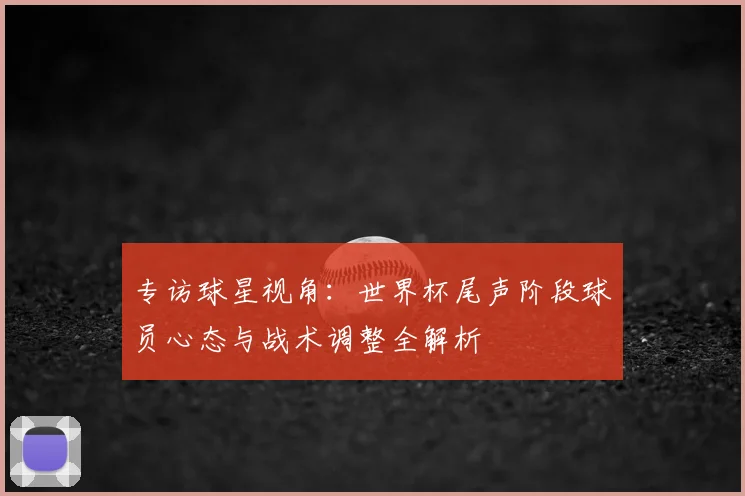 专访球星视角:世界杯尾声阶段球员心态与战术调整全解析