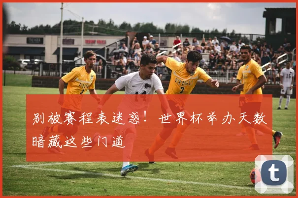 别被赛程表迷惑！世界杯举办天数暗藏这些门道