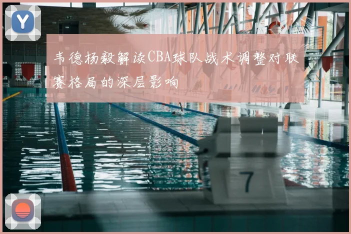 韦德杨毅解读CBA球队战术调整对联赛格局的深层影响