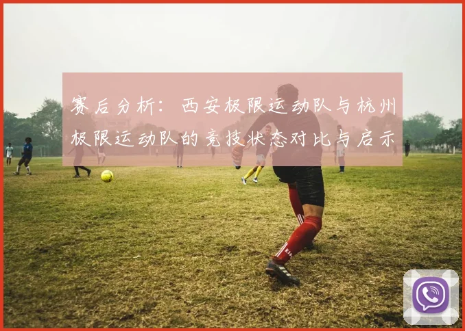 赛后分析：西安极限运动队与杭州极限运动队的竞技状态对比与启示