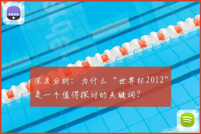 深度分析：为什么“世界杯2012”是一个值得探讨的关键词？