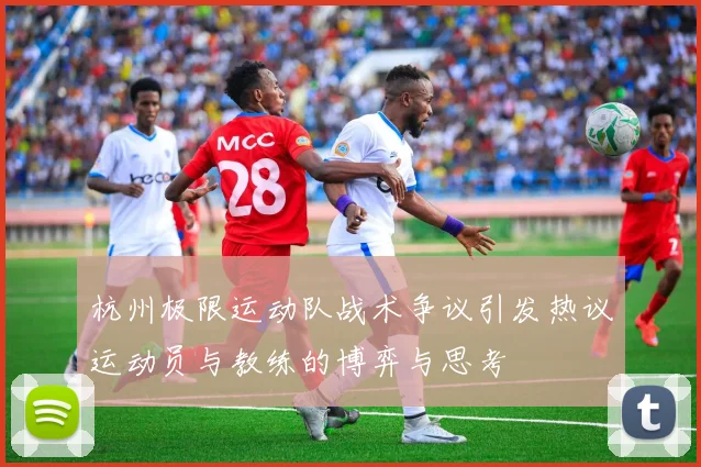 杭州极限运动队战术争议引发热议运动员与教练的博弈与思考