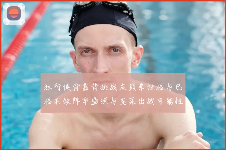 独行侠背靠背挑战灰熊弗拉格与巴格利缺阵华盛顿与克莱出战可能性微小