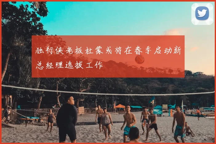 独行侠老板杜蒙或将在春季启动新总经理选拔工作