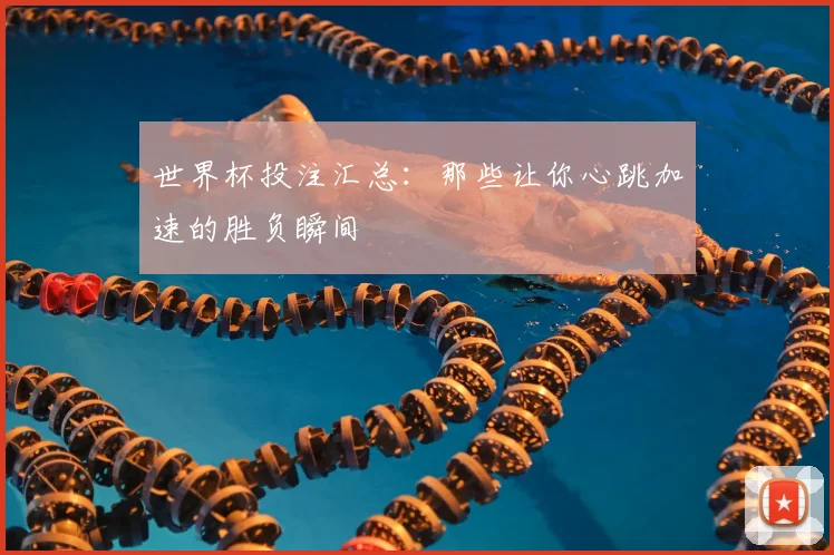 世界杯投注汇总：那些让你心跳加速的胜负瞬间