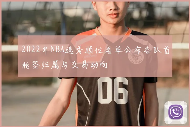 2022年NBA选秀顺位名单公布各队首轮签归属与交易动向