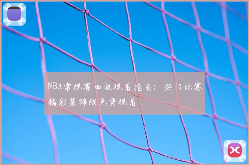 NBA常规赛回放观看指南:热门比赛精彩集锦线免费观看