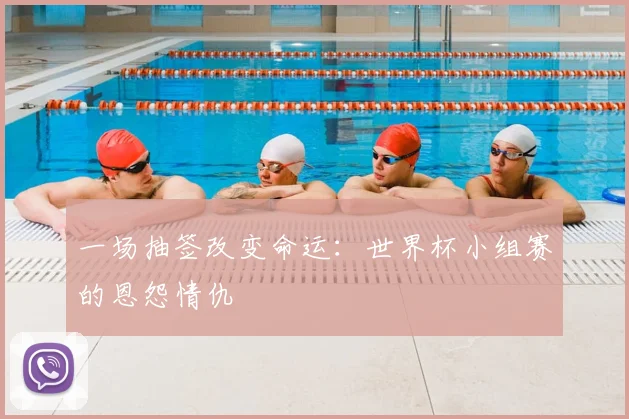一场抽签改变命运：世界杯小组赛的恩怨情仇