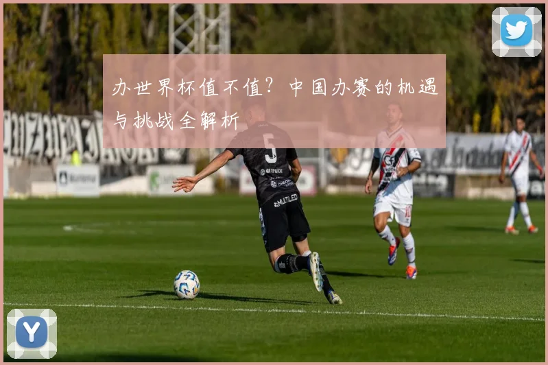 办世界杯值不值？中国办赛的机遇与挑战全解析