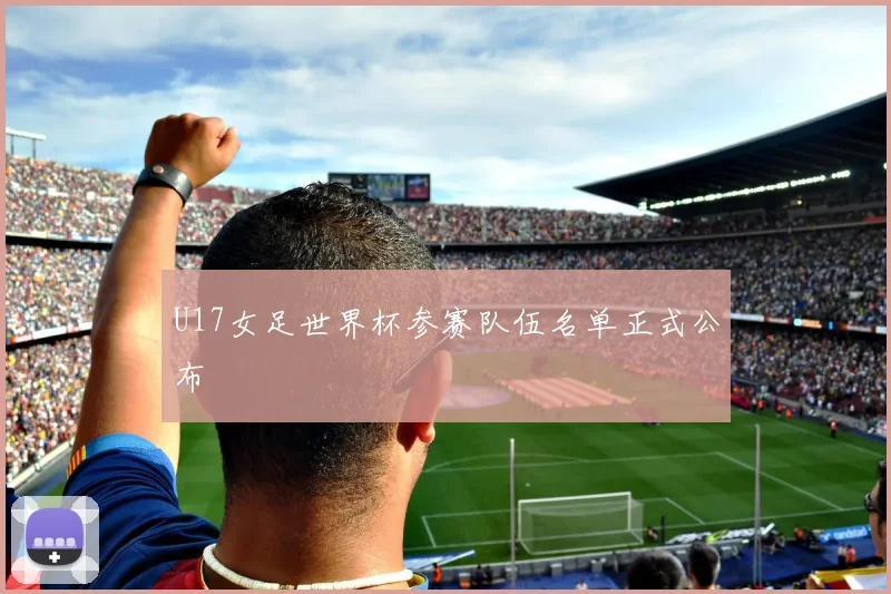 U17女足世界杯参赛队伍名单正式公布