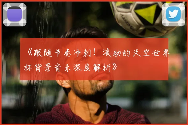 《跟随节奏冲刺！滚动的天空世界杯背景音乐深度解析》