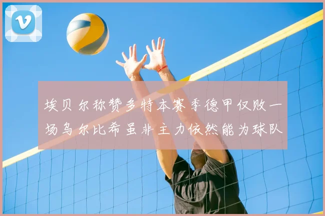 埃贝尔称赞多特本赛季德甲仅败一场乌尔比希虽非主力依然能为球队贡献力量