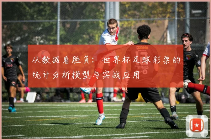 从数据看胜负：世界杯足球彩票的统计分析模型与实战应用