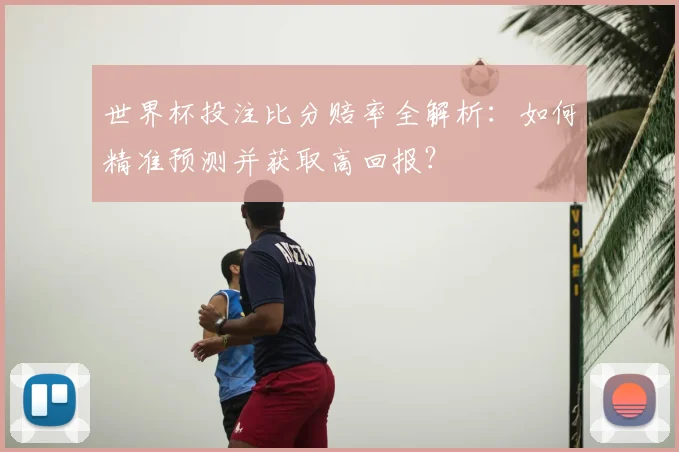 世界杯投注比分赔率全解析：如何精准预测并获取高回报？