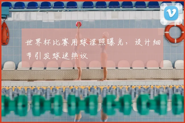 世界杯比赛用球谍照曝光，设计细节引发球迷热议