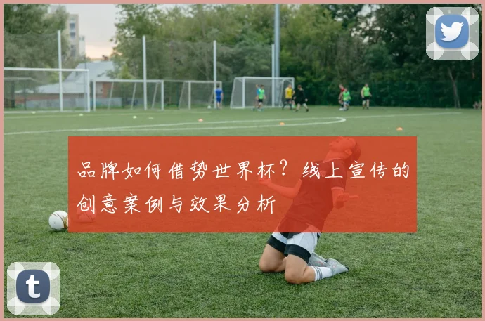 品牌如何借势世界杯？线上宣传的创意案例与效果分析
