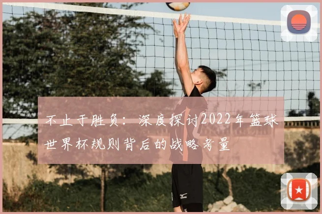 不止于胜负：深度探讨2022年篮球世界杯规则背后的战略考量
