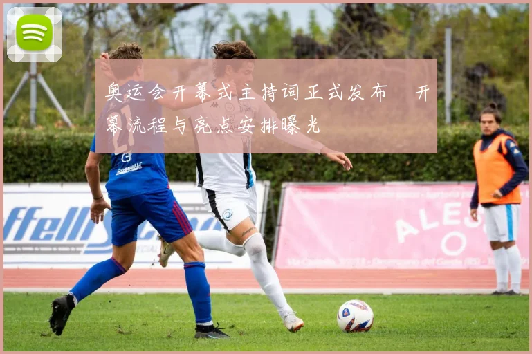 奥运会开幕式主持词正式发布 开幕流程与亮点安排曝光