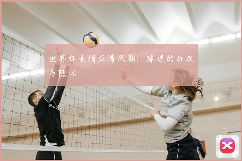 世界杯竞猜亚博风潮：球迷的狂欢与隐忧
