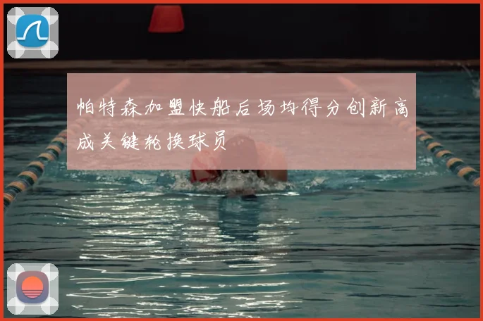 帕特森加盟快船后场均得分创新高成关键轮换球员