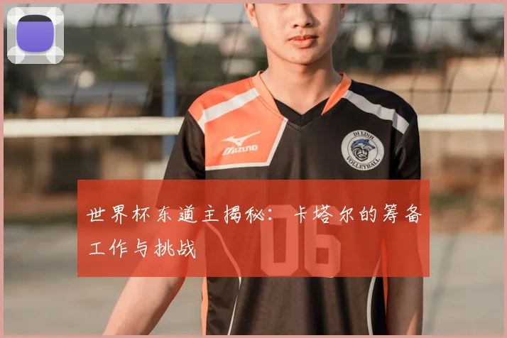 世界杯东道主揭秘：卡塔尔的筹备工作与挑战