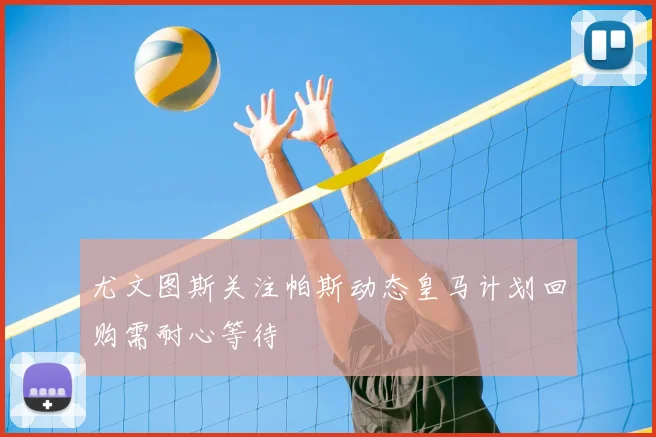 尤文图斯关注帕斯动态皇马计划回购需耐心等待