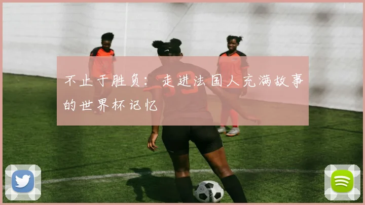 不止于胜负：走进法国人充满故事的世界杯记忆
