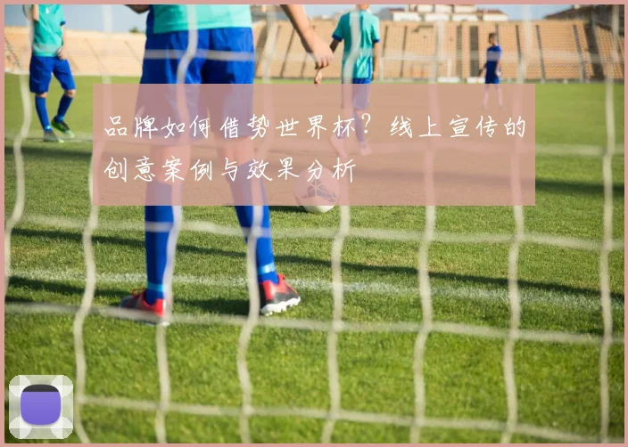 品牌如何借势世界杯？线上宣传的创意案例与效果分析