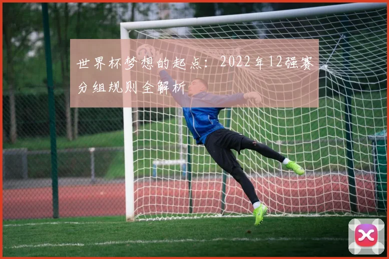 世界杯梦想的起点：2022年12强赛分组规则全解析