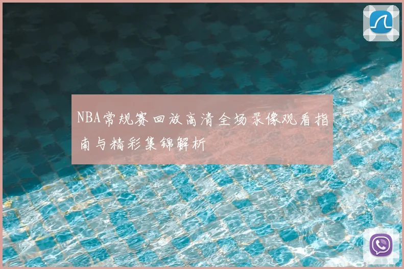 NBA常规赛回放高清全场录像观看指南与精彩集锦解析