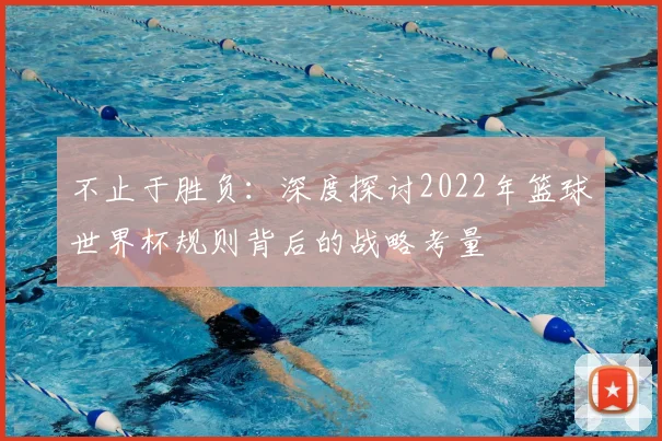 不止于胜负：深度探讨2022年篮球世界杯规则背后的战略考量
