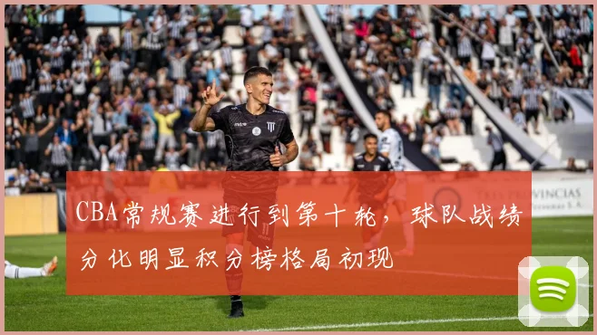 CBA常规赛进行到第十轮，球队战绩分化明显积分榜格局初现