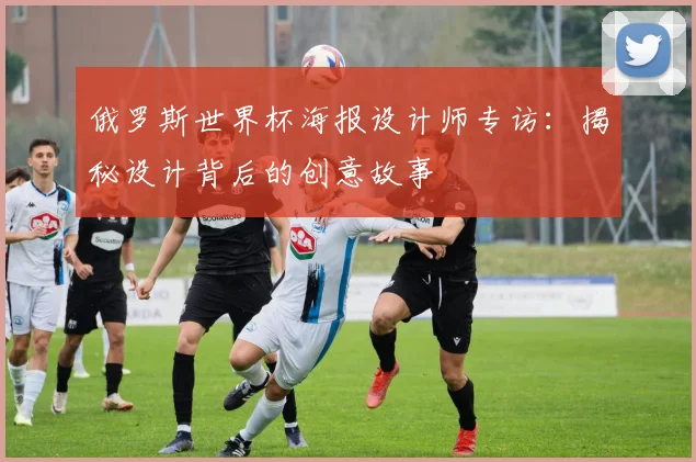 俄罗斯世界杯海报设计师专访：揭秘设计背后的创意故事